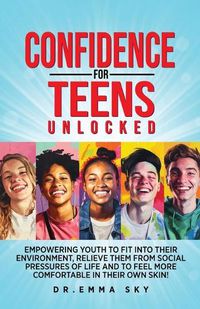 Cover image for Confidence for Teens Unlocked Empowering Youth to Fit Into Their Environment, Relieve Them from Social Pressures of Life, and to Feel More Comfortable in Their Own Skin!