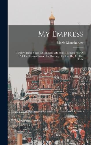 Cover image for My Empress; Twenty-three Years Of Intimate Life With The Empress Of All The Russias From Her Marriage To The Day Of Her Exile