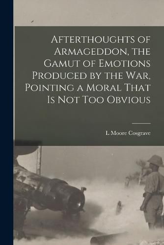 Cover image for Afterthoughts of Armageddon, the Gamut of Emotions Produced by the war, Pointing a Moral That is not too Obvious
