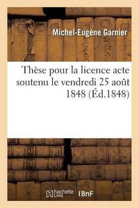 Cover image for These Pour La Licence Acte Soutenu Le Vendredi 25 Aout 1848,