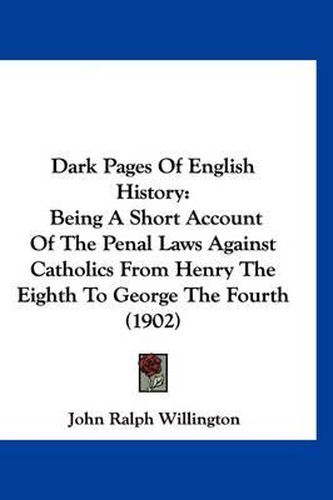 Cover image for Dark Pages of English History: Being a Short Account of the Penal Laws Against Catholics from Henry the Eighth to George the Fourth (1902)