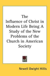 Cover image for The Influence of Christ in Modern Life Being A Study of the New Problems of the Church in American Society