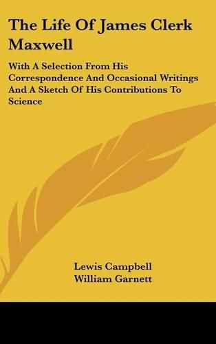 The Life of James Clerk Maxwell: With a Selection from His Correspondence and Occasional Writings and a Sketch of His Contributions to Science