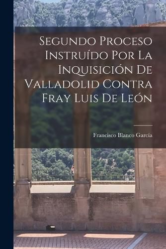Cover image for Segundo Proceso Instruido por la Inquisicion de Valladolid Contra Fray Luis de Leon