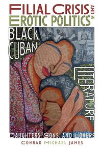 Cover image for Filial Crisis and Erotic Politics in Black Cuban Literature: Daughters, Sons, and Lovers