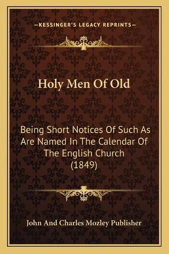 Cover image for Holy Men of Old Holy Men of Old: Being Short Notices of Such as Are Named in the Calendar of Being Short Notices of Such as Are Named in the Calendar of the English Church (1849) the English Church (1849)