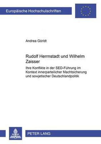 Rudolf Herrnstadt Und Wilhelm Zaisser: Ihre Konflikte in Der Sed-Fuehrung Im Kontext Innerparteilicher Machtsicherung Und Sowjetischer Deutschlandpolitik