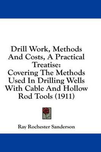 Cover image for Drill Work, Methods and Costs, a Practical Treatise: Covering the Methods Used in Drilling Wells with Cable and Hollow Rod Tools (1911)