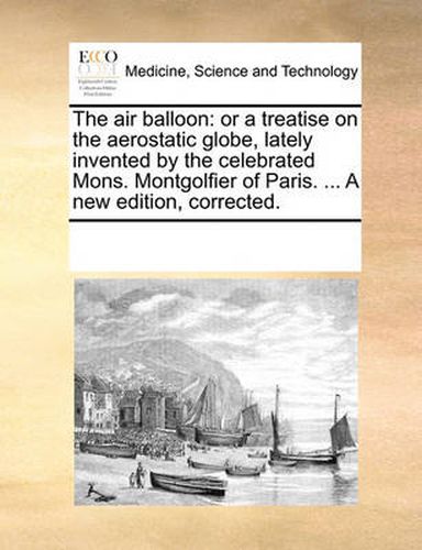 Cover image for The Air Balloon: Or a Treatise on the Aerostatic Globe, Lately Invented by the Celebrated Mons. Montgolfier of Paris. ... a New Edition, Corrected.