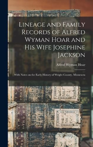 Lineage and Family Records of Alfred Wyman Hoar and his Wife Josephine Jackson; With Notes on the Early History of Wright County, Minnesota ...