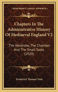 Cover image for Chapters in the Administrative History of Mediaeval England V2: The Wardrobe, the Chamber and the Small Seals (1920)