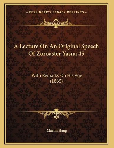 A Lecture on an Original Speech of Zoroaster Yasna 45: With Remarks on His Age (1865)