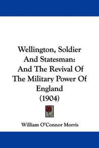 Wellington, Soldier and Statesman: And the Revival of the Military Power of England (1904)