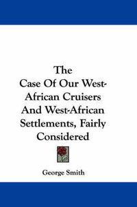 Cover image for The Case of Our West-African Cruisers and West-African Settlements, Fairly Considered