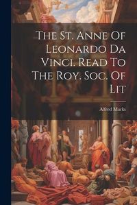 Cover image for The St. Anne Of Leonardo Da Vinci. Read To The Roy. Soc. Of Lit