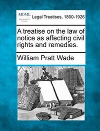 Cover image for A Treatise on the Law of Notice as Affecting Civil Rights and Remedies.