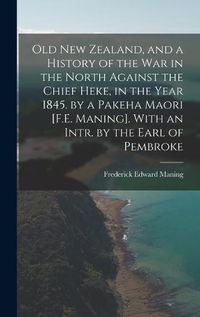 Cover image for Old New Zealand, and a History of the War in the North Against the Chief Heke, in the Year 1845. by a Pakeha Maori [F.E. Maning]. With an Intr. by the Earl of Pembroke