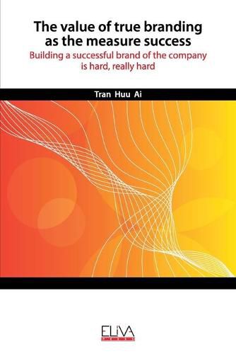 Cover image for The Value of True Branding as the Measure Success: Building a successful brand of the company is hard, really hard