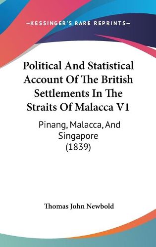 Cover image for Political And Statistical Account Of The British Settlements In The Straits Of Malacca V1: Pinang, Malacca, And Singapore (1839)