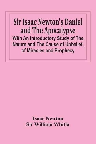 Sir Isaac Newton'S Daniel And The Apocalypse; With An Introductory Study Of The Nature And The Cause Of Unbelief, Of Miracles And Prophecy