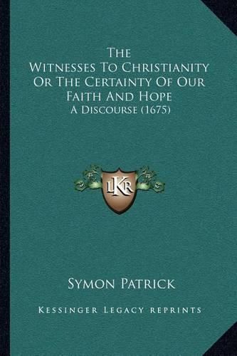 The Witnesses to Christianity or the Certainty of Our Faith and Hope: A Discourse (1675)