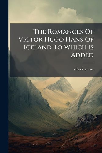 Cover image for The Romances Of Victor Hugo Hans Of Iceland To Which Is Added