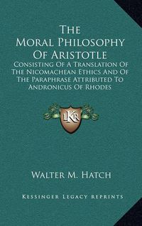 Cover image for The Moral Philosophy of Aristotle: Consisting of a Translation of the Nicomachean Ethics and of the Paraphrase Attributed to Andronicus of Rhodes