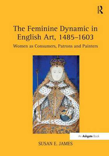 Cover image for The Feminine Dynamic in English Art, 1485-1603: Women as Consumers, Patrons and Painters