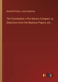 Cover image for The Constitution a Pro-Slavery Compact, or, Selections from the Madison Papers, etc.
