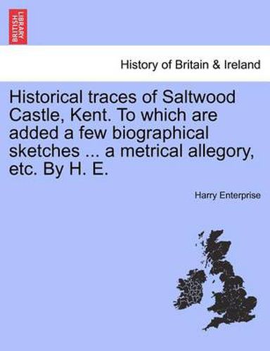 Historical Traces of Saltwood Castle, Kent. to Which Are Added a Few Biographical Sketches ... a Metrical Allegory, Etc. by H. E.