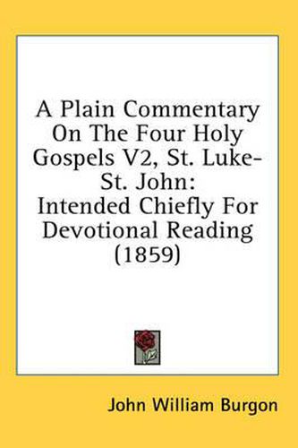 Cover image for A Plain Commentary on the Four Holy Gospels V2, St. Luke-St. John: Intended Chiefly for Devotional Reading (1859)