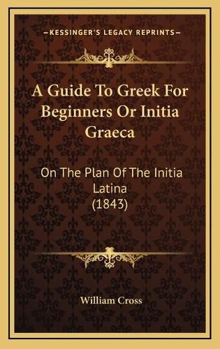 A Guide to Greek for Beginners or Initia Graeca: On the Plan of the Initia Latina (1843)