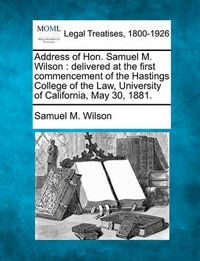 Cover image for Address of Hon. Samuel M. Wilson: Delivered at the First Commencement of the Hastings College of the Law, University of California, May 30, 1881.