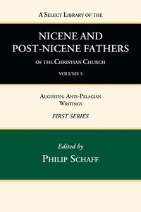 Cover image for A Select Library of the Nicene and Post-Nicene Fathers of the Christian Church, First Series, Volume 5: Augustin: Anti-Pelagian Writings