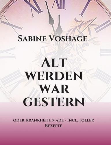 Cover image for Alt werden war gestern: oder Krankheiten ade - incl. toller Rezepte