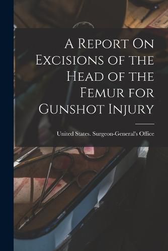 Cover image for A Report On Excisions of the Head of the Femur for Gunshot Injury