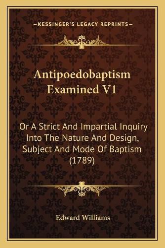 Cover image for Antipoedobaptism Examined V1: Or a Strict and Impartial Inquiry Into the Nature and Design, Subject and Mode of Baptism (1789)