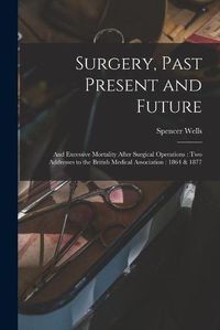 Cover image for Surgery, Past Present and Future: and Excessive Mortality After Surgical Operations: Two Addresses to the British Medical Association: 1864 & 1877