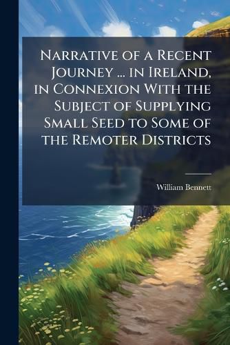 Cover image for Narrative of a Recent Journey ... in Ireland, in Connexion With the Subject of Supplying Small Seed to Some of the Remoter Districts