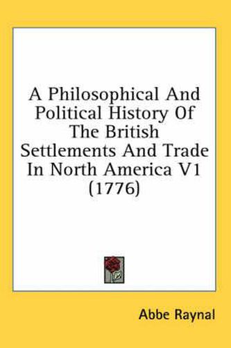 Cover image for A Philosophical and Political History of the British Settlements and Trade in North America V1 (1776)