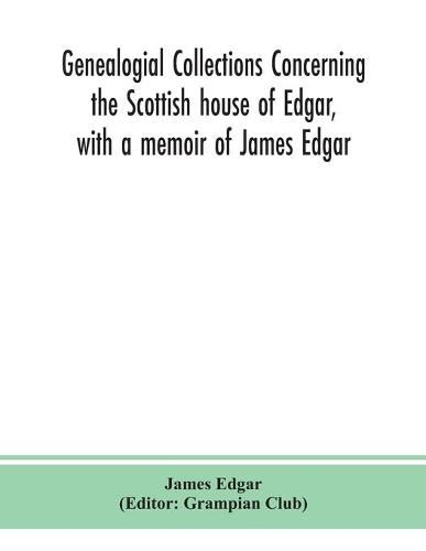 Cover image for Genealogial collections concerning the Scottish house of Edgar, with a memoir of James Edgar