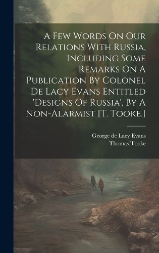 Cover image for A Few Words On Our Relations With Russia, Including Some Remarks On A Publication By Colonel De Lacy Evans Entitled 'designs Of Russia', By A Non-alarmist [t. Tooke.]