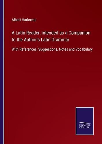 A Latin Reader, intended as a Companion to the Author's Latin Grammar: With References, Suggestions, Notes and Vocabulary