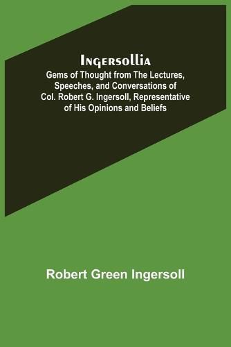 Cover image for Ingersollia; Gems of Thought from the Lectures, Speeches, and Conversations of Col. Robert G. Ingersoll, Representative of His Opinions and Beliefs