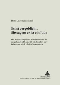 Cover image for Es Ist Vergeblich... . Sie Sagen: Er Ist Ein Jude: Die Auswirkungen Des Antisemitismus Im Ausgehenden 19. Und Beginnenden 20. Jahrhundert Auf Leben Und Werk Jakob Wassermanns