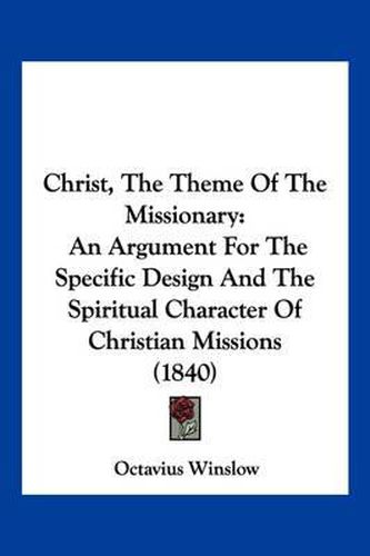Cover image for Christ, the Theme of the Missionary: An Argument for the Specific Design and the Spiritual Character of Christian Missions (1840)