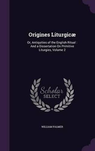 Cover image for Origines Liturgicae: Or, Antiquities of the English Ritual: And a Dissertation on Primitive Liturgies, Volume 2