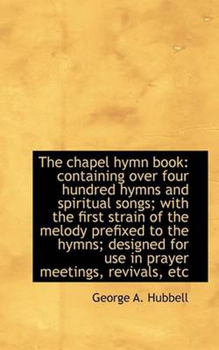 Cover image for The Chapel Hymn Book: Containing Over Four Hundred Hymns and Spiritual Songs; with the First Strain