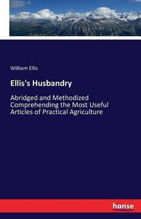 Cover image for Ellis's Husbandry: Abridged and Methodized Comprehending the Most Useful Articles of Practical Agriculture