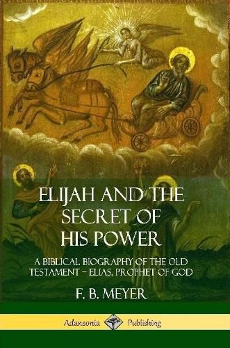 Elijah and the Secret of His Power: A Biblical Biography of the Old Testament - Elias, Prophet of God